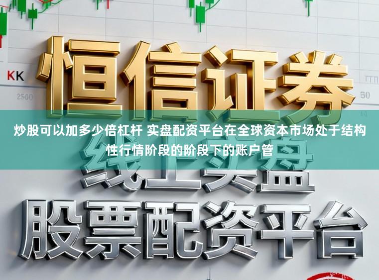 炒股可以加多少倍杠杆 实盘配资平台在全球资本市场处于结构性行情阶段的阶段下的账户管