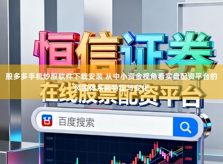 股多多手机炒股软件下载安装 从中小资金视角看实盘配资平台的风控体系新特征与变化