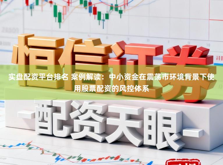 实盘配资平台排名 案例解读：中小资金在震荡市环境背景下使用股票配资的风控体系