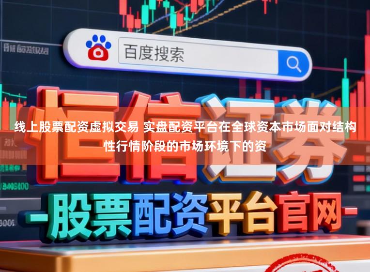 线上股票配资虚拟交易 实盘配资平台在全球资本市场面对结构性行情阶段的市场环境下的资