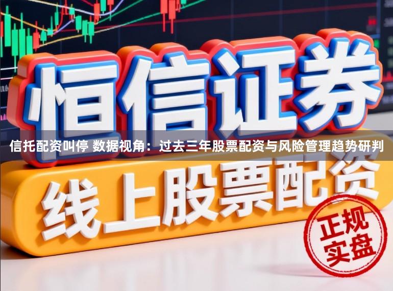 信托配资叫停 数据视角：过去三年股票配资与风险管理趋势研判
