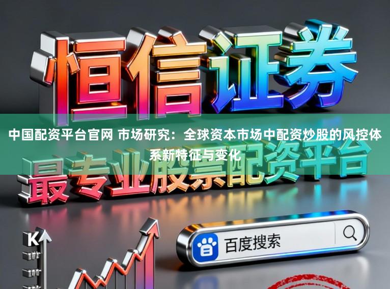 中国配资平台官网 市场研究：全球资本市场中配资炒股的风控体系新特征与变化
