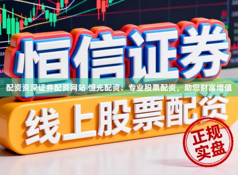 配资资深证券配资网站 恒光配资：专业股票配资，助您财富增值