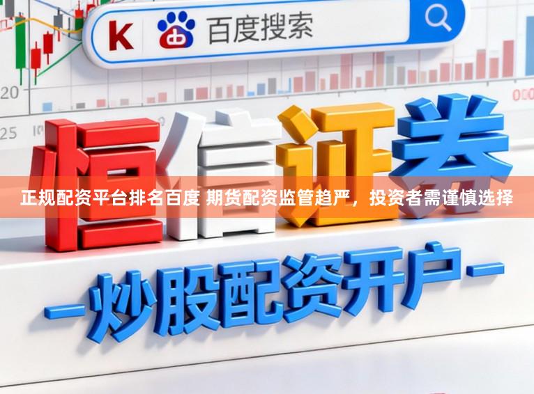 正规配资平台排名百度 期货配资监管趋严，投资者需谨慎选择
