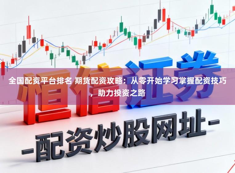 全国配资平台排名 期货配资攻略：从零开始学习掌握配资技巧，助力投资之路
