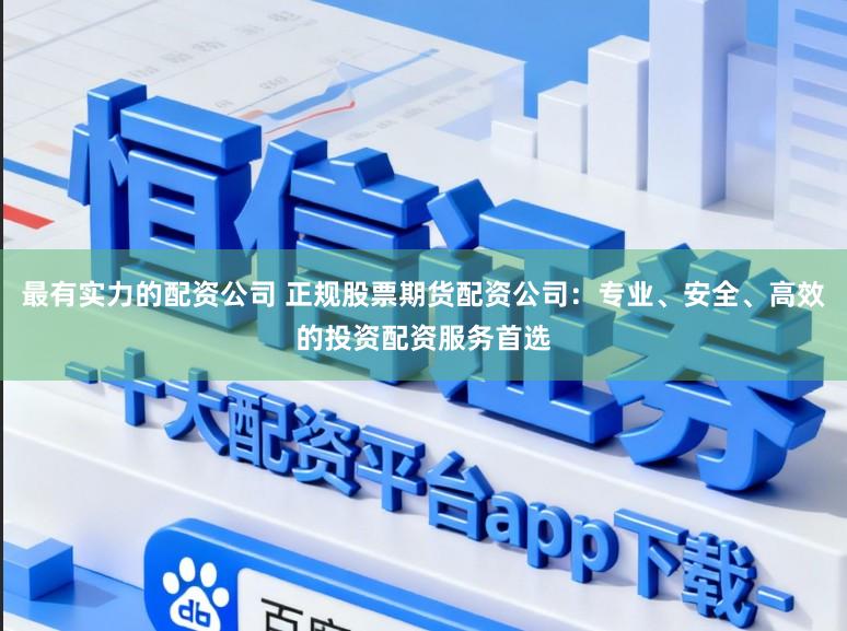 最有实力的配资公司 正规股票期货配资公司：专业、安全、高效的投资配资服务首选