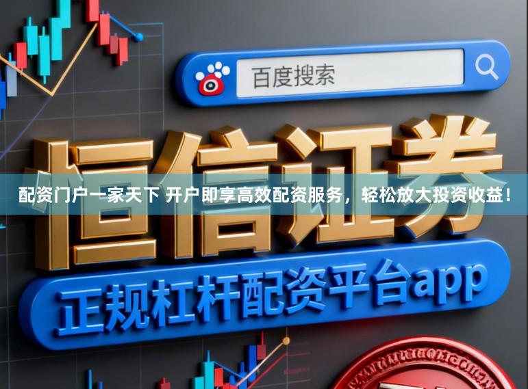 配资门户一家天下 开户即享高效配资服务，轻松放大投资收益！