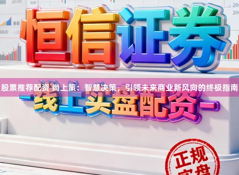 股票推荐配资 尚上策：智慧决策，引领未来商业新风向的终极指南