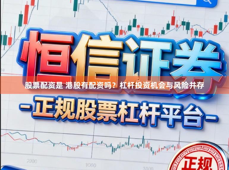 股票配资是 港股有配资吗？杠杆投资机会与风险并存