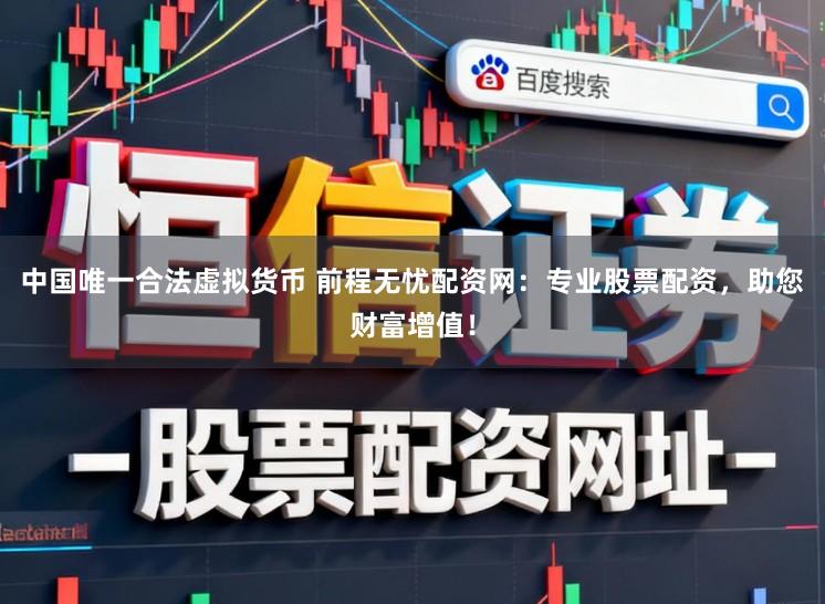 中国唯一合法虚拟货币 前程无忧配资网：专业股票配资，助您财富增值！
