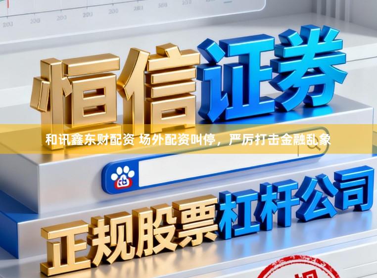 和讯鑫东财配资 场外配资叫停，严厉打击金融乱象