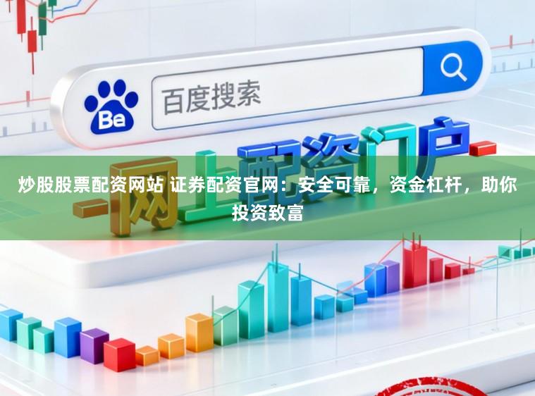 炒股股票配资网站 证券配资官网：安全可靠，资金杠杆，助你投资致富