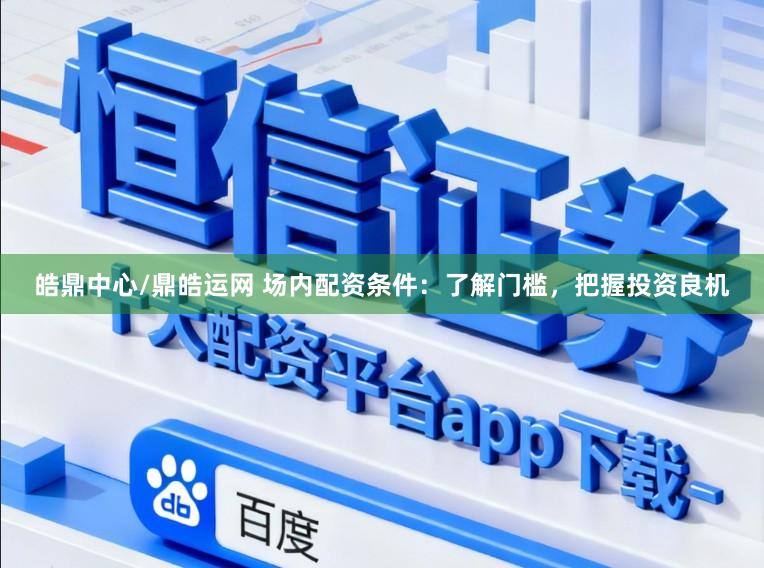 皓鼎中心/鼎皓运网 场内配资条件：了解门槛，把握投资良机