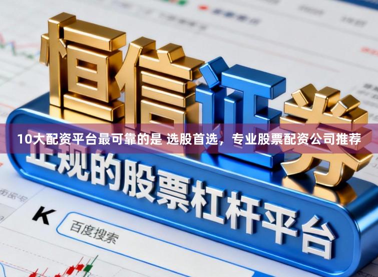 10大配资平台最可靠的是 选股首选，专业股票配资公司推荐