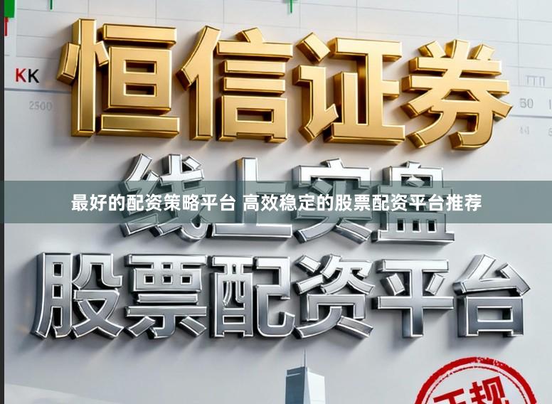 最好的配资策略平台 高效稳定的股票配资平台推荐