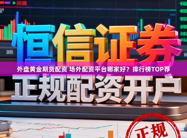 外盘黄金期货配资 场外配资平台哪家好？排行榜TOP荐