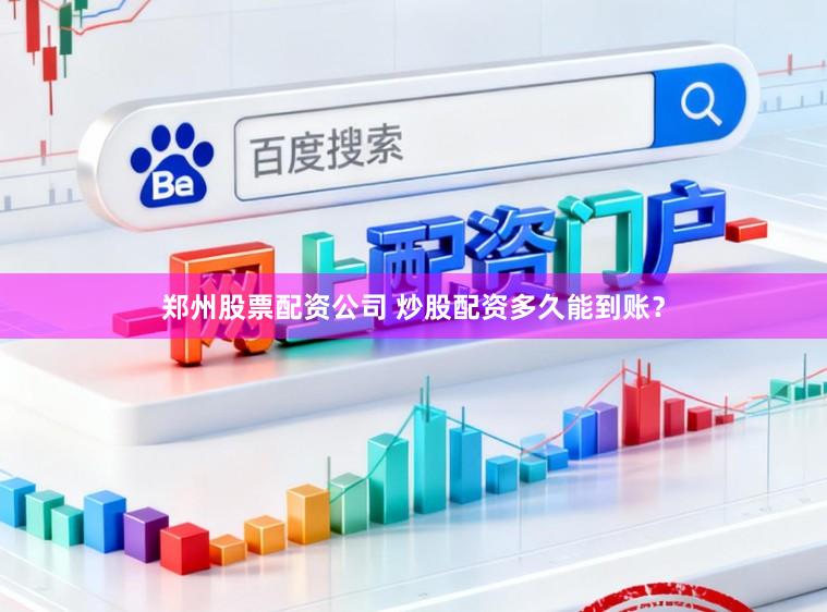 郑州股票配资公司 炒股配资多久能到账？