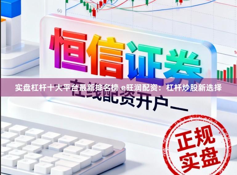 实盘杠杆十大平台最新排名榜 e旺润配资：杠杆炒股新选择