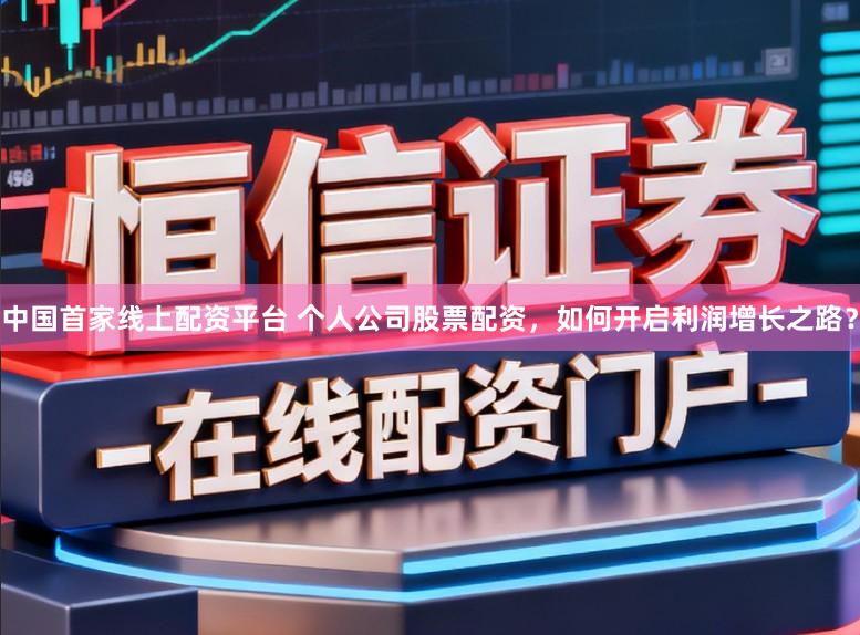 中国首家线上配资平台 个人公司股票配资，如何开启利润增长之路？