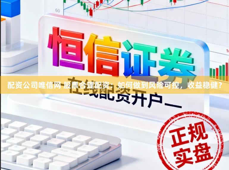 配资公司唯信网 股票合理配资：如何做到风险可控，收益稳健？