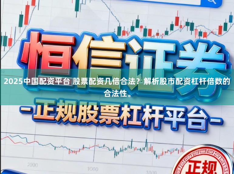 2025中国配资平台 股票配资几倍合法？解析股市配资杠杆倍数的合法性。