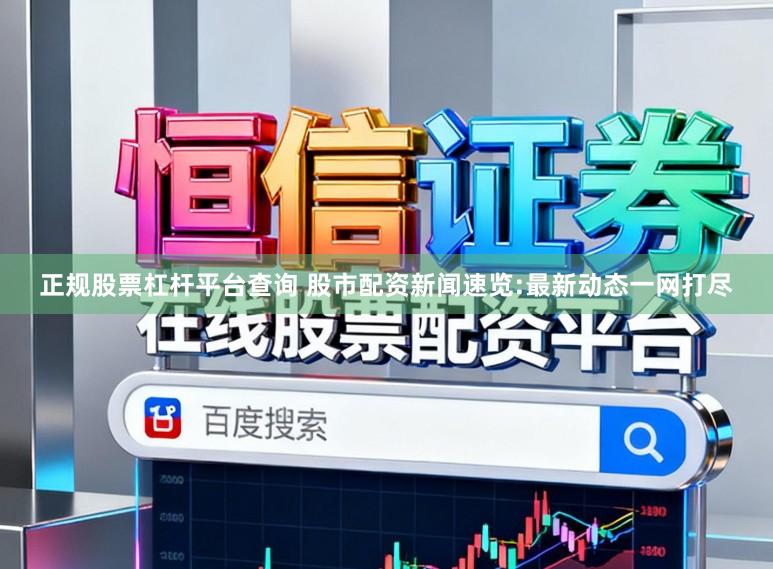 正规股票杠杆平台查询 股市配资新闻速览:最新动态一网打尽