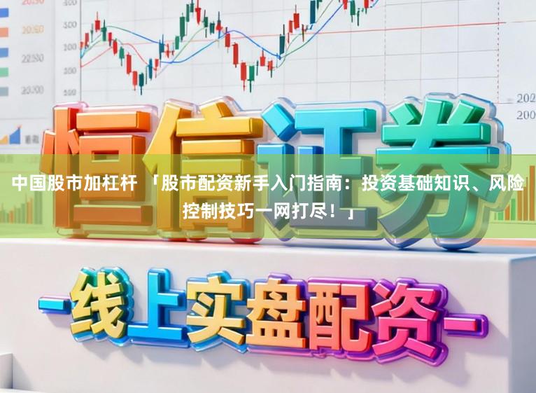 中国股市加杠杆 「股市配资新手入门指南：投资基础知识、风险控制技巧一网打尽！」
