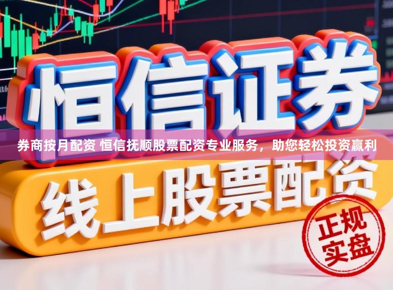 券商按月配资 恒信抚顺股票配资专业服务，助您轻松投资赢利
